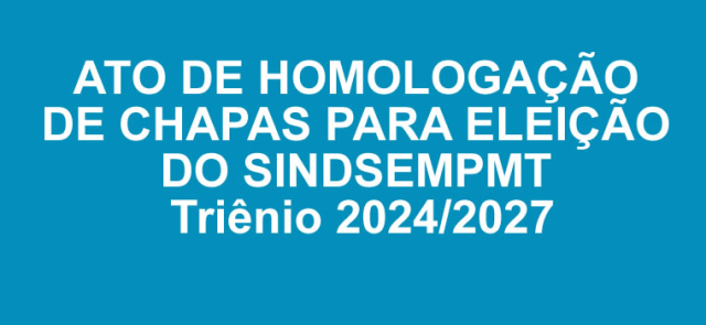 ATO DE HOMOLOGAÇÃO DE CHAPAS PARA ELEIÇÃO DO SINDSEMPMT - Triênio 2024/2027