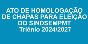 ATO DE HOMOLOGAÇÃO DE CHAPAS PARA ELEIÇÃO DO SINDSEMPMT - Triênio 2024/2027